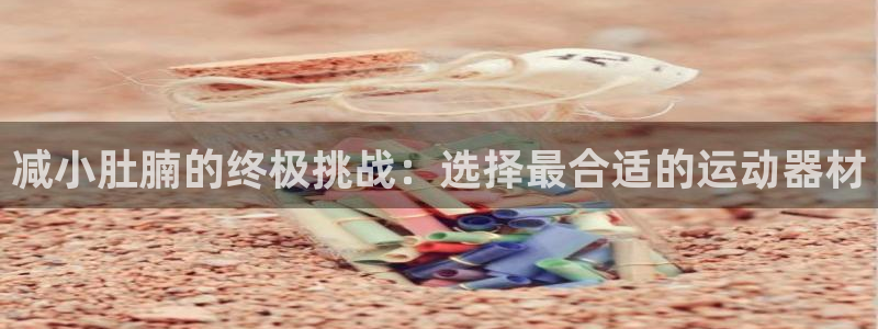 yy易游体育官网下载招商电话地址查询：减小肚腩的终极
