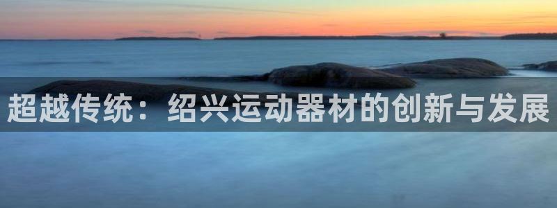 yy易游体育官网下载是干嘛的公司：超越传统：绍兴运动