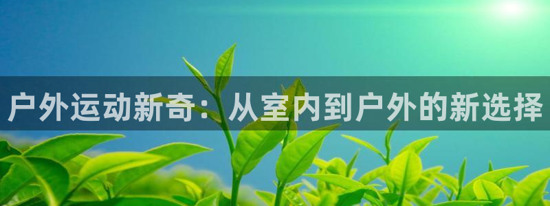 yy易游体育官网下载招商电话是多少啊：户外运动新奇：