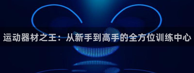 yy易游体育官网下载平台注册要钱吗是真的吗：运动器材之王：从