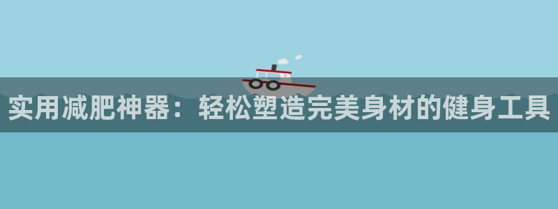 yy易游官方集团官网：实用减肥神器：轻松塑造完美身材