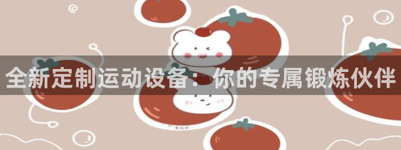 yy易游体育官方正版app开户：全新定制运动设备：你